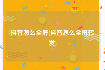 抖音怎么全屏(抖音怎么全屏转发)