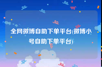 全网微博自助下单平台(微博小号自助下单平台)