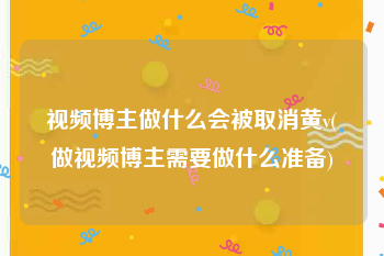 视频博主做什么会被取消黄v(做视频博主需要做什么准备)