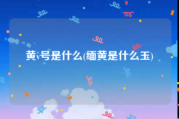 黄v号是什么(缅黄是什么玉)