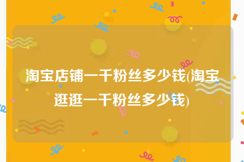 淘宝店铺一千粉丝多少钱(淘宝逛逛一千粉丝多少钱)