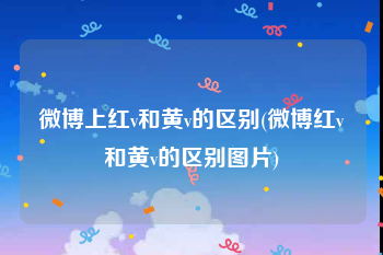 微博上红v和黄v的区别(微博红v和黄v的区别图片)