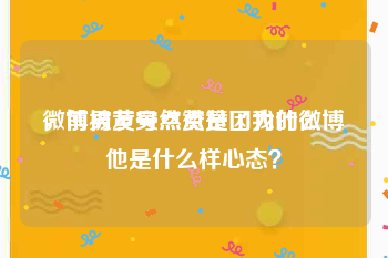 微博被黄号点赞是因为什么
，前男友突然点赞了我的微博他是什么样心态？
