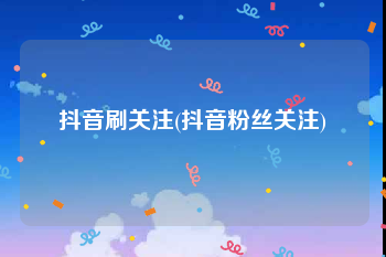 抖音刷关注(抖音粉丝关注)
