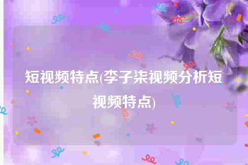 短视频特点(李子柒视频分析短视频特点)