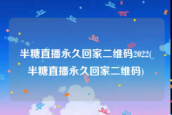 半糖直播永久回家二维码2022(半糖直播永久回家二维码)