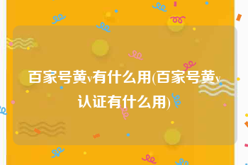 百家号黄v有什么用(百家号黄v认证有什么用)