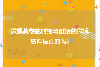 微博黄V购买
，肖战学生时期骂脏话的微博爆料是真的吗？