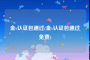 金v认证包通过(金v认证包通过免费)