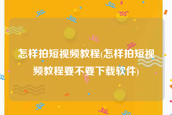 怎样拍短视频教程(怎样拍短视频教程要不要下载软件)