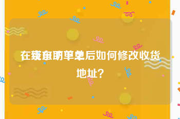 在线自助下单
，京东下单之后如何修改收货地址？