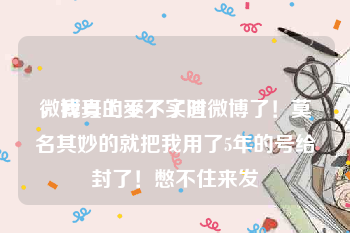 微博号上不了实时
，我真的受不了渣微博了！莫名其妙的就把我用了5年的号给封了！憋不住来发