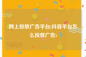 网上投放广告平台(抖音平台怎么投放广告)
