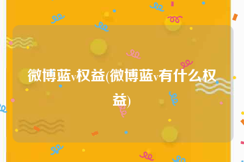 微博蓝v权益(微博蓝v有什么权益)