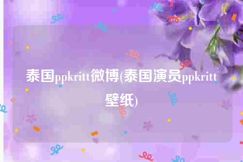 泰国ppkritt微博(泰国演员ppkritt壁纸)