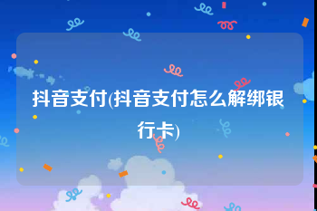 抖音支付(抖音支付怎么解绑银行卡)
