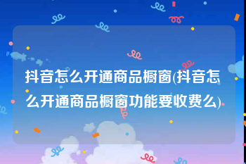 抖音怎么开通商品橱窗(抖音怎么开通商品橱窗功能要收费么)