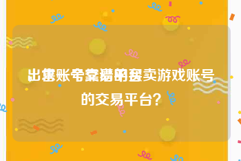 出售账号交易平台
，求一个靠谱的买卖游戏账号的交易平台？