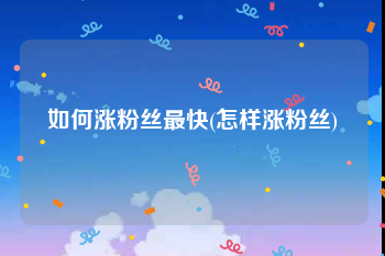 如何涨粉丝最快(怎样涨粉丝)