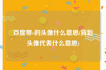 百度带v的头像什么意思(背影头像代表什么意思)