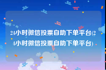 24小时微信投票自助下单平台(24小时微信投票自助下单平台)