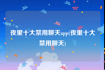 夜里十大禁用聊天app(夜里十大禁用聊天)