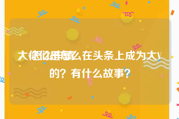 大v怎么申请
，你们是怎么在头条上成为大V的？有什么故事？