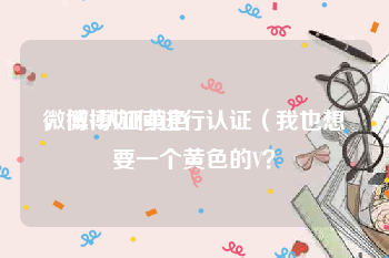 微博v认证黄色
，微博如何进行认证（我也想要一个黄色的V？