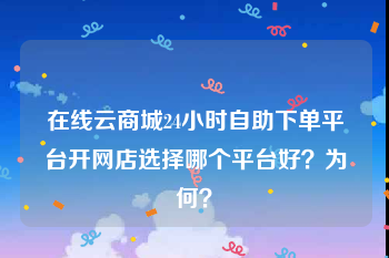 在线云商城24小时自助下单平台
，开网店选择哪个平台好？为何？