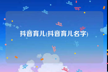 抖音育儿(抖音育儿名字)