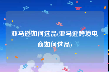 亚马逊如何选品(亚马逊跨境电商如何选品)