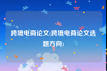 跨境电商论文(跨境电商论文选题方向)