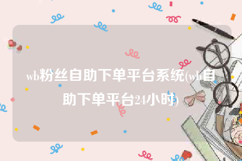 wb粉丝自助下单平台系统(wb自助下单平台24小时)