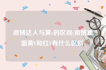微博达人与黄v的区别(微博里面黄V和红V有什么区别)