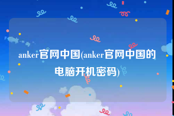 anker官网中国(anker官网中国的电脑开机密码)