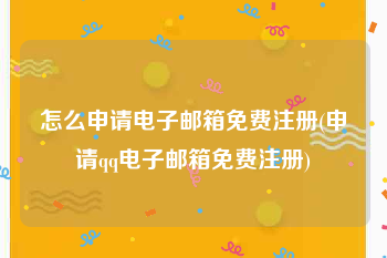 怎么申请电子邮箱免费注册(申请qq电子邮箱免费注册)