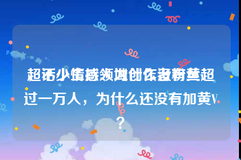 超话小主持人为什么没有黄v
，不少情感领域创作者粉丝超过一万人，为什么还没有加黄V？