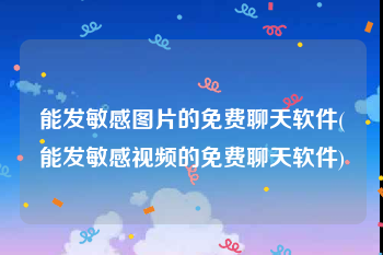 能发敏感图片的免费聊天软件(能发敏感视频的免费聊天软件)