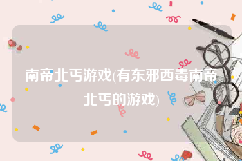 南帝北丐游戏(有东邪西毒南帝北丐的游戏)