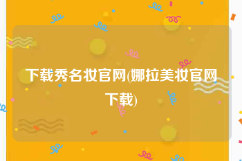 下载秀名妆官网(娜拉美妆官网下载)