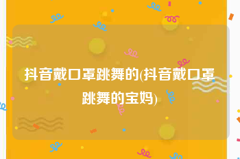 抖音戴口罩跳舞的(抖音戴口罩跳舞的宝妈)