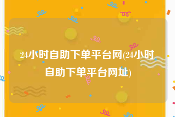 24小时自助下单平台网(24小时自助下单平台网址)