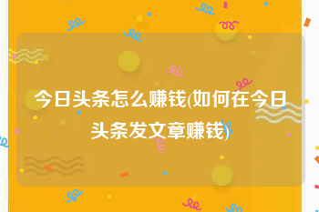 今日头条怎么赚钱(如何在今日头条发文章赚钱)