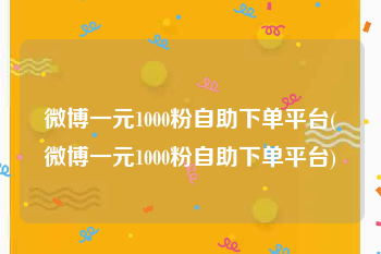 微博一元1000粉自助下单平台(微博一元1000粉自助下单平台)