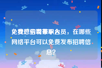 免费广告发布平台
，我想招聘兼职人员，在哪些网络平台可以免费发布招聘信息？