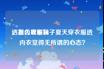 透视内衣服装
，怎么理解妹子夏天穿衣服透内衣觉得无所谓的心态？