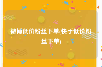 微博低价粉丝下单(快手低价粉丝下单)