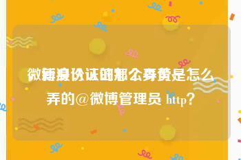 微博身份认证怎么弄黄v
，新浪认证的那个身份是怎么弄的@微博管理员 http？