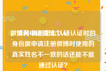 微博黄v身份怎么认证
，请问申请微博个人V认证时的身份跟申请注册微博时使用的真实姓名不一致的话还能不能通过认证？