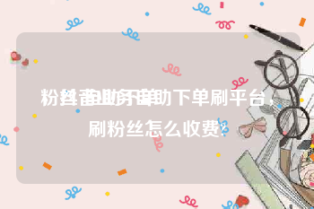 粉丝 自助下单
，抖音业务自助下单刷平台，刷粉丝怎么收费?